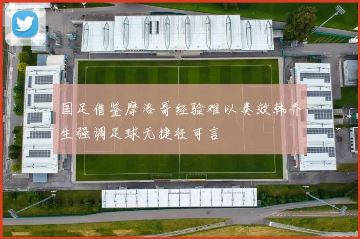 国足借鉴摩洛哥经验难以奏效韩乔生强调足球无捷径可言