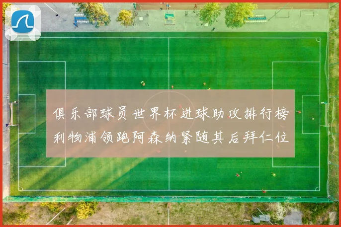 俱乐部球员世界杯进球助攻排行榜利物浦领跑阿森纳紧随其后拜仁位列第三