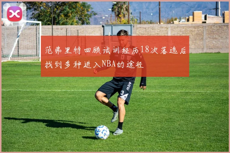 范弗里特回顾试训经历18次落选后找到多种进入NBA的途径