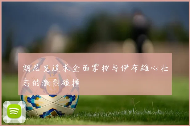 朗尼克追求全面掌控与伊布雄心壮志的激烈碰撞