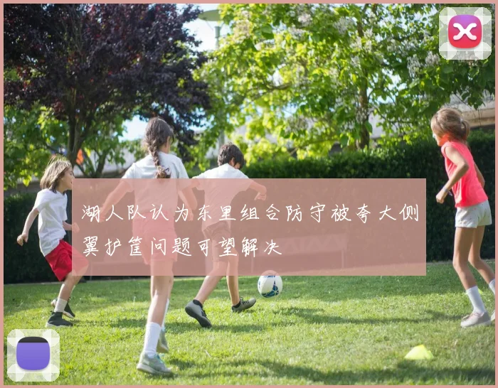 湖人队认为东里组合防守被夸大侧翼护筐问题可望解决