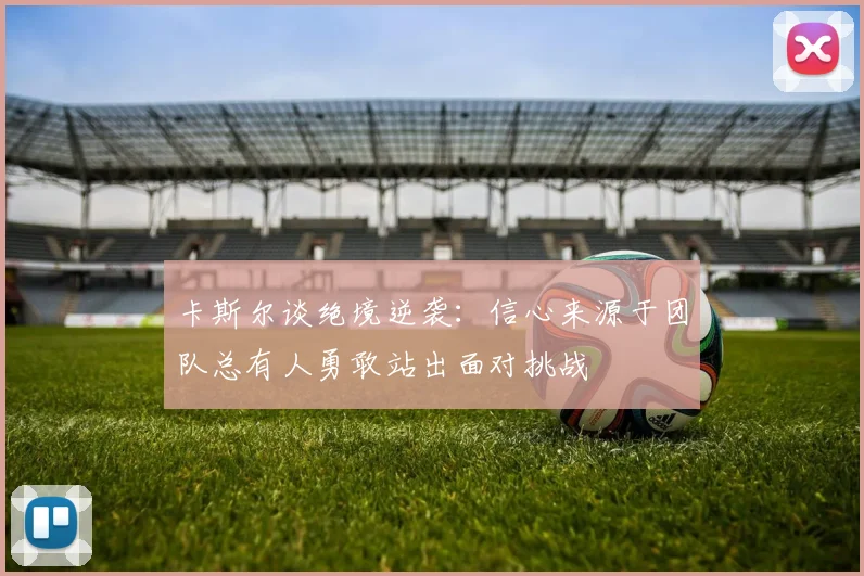 卡斯尔谈绝境逆袭：信心来源于团队总有人勇敢站出面对挑战
