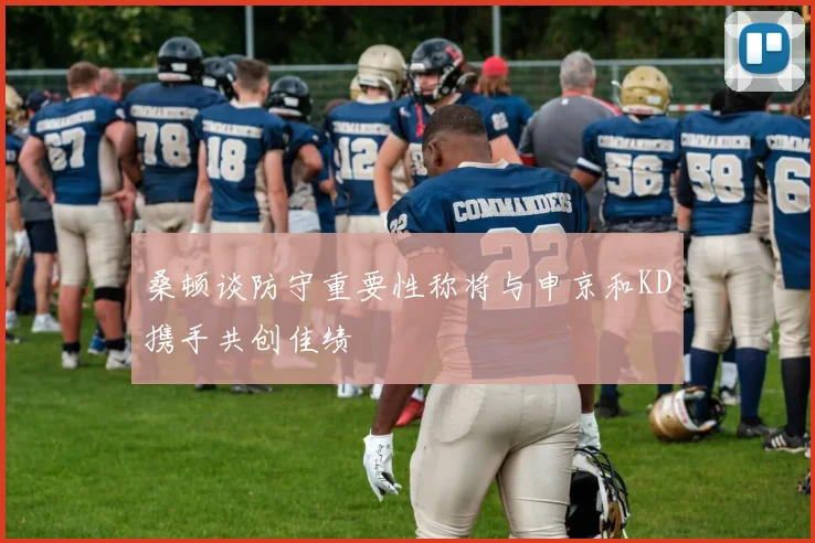 桑顿谈防守重要性称将与申京和KD携手共创佳绩