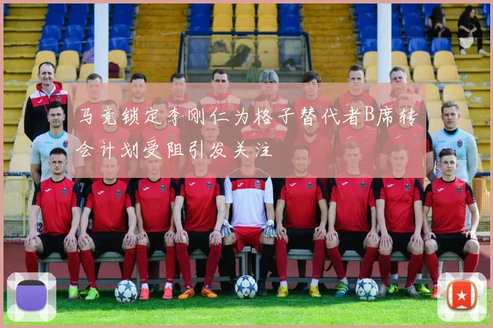 马竞锁定李刚仁为格子替代者B席转会计划受阻引发关注