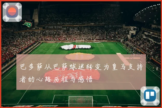 巴多萨从巴萨球迷转变为皇马支持者的心路历程与感悟