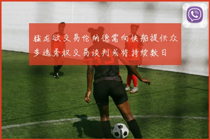 猛龙欲交易伦纳德需向快船提供众多选秀权交易谈判或将持续数日