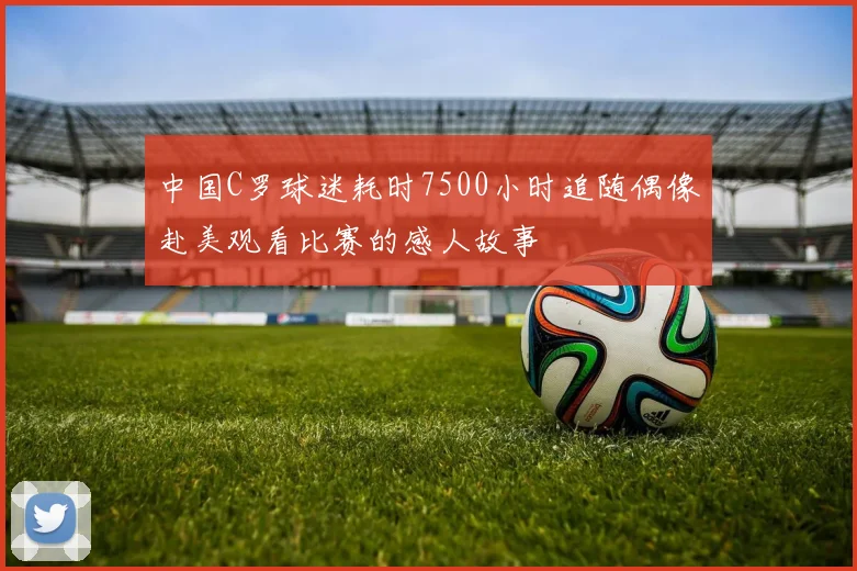中国C罗球迷耗时7500小时追随偶像赴美观看比赛的感人故事