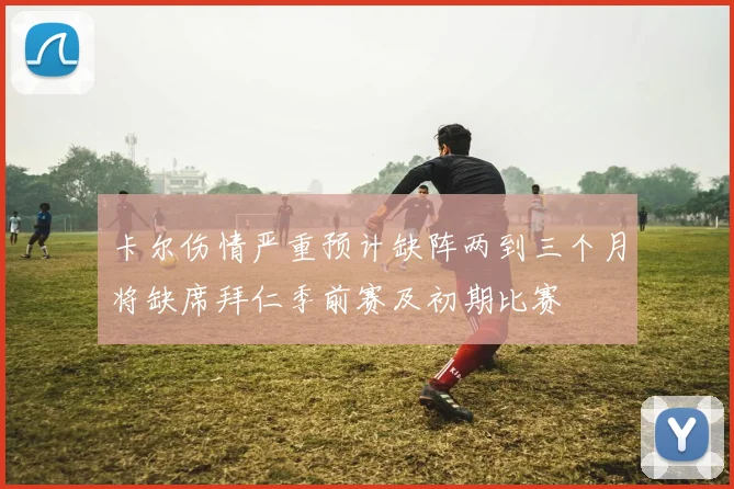 卡尔伤情严重预计缺阵两到三个月将缺席拜仁季前赛及初期比赛